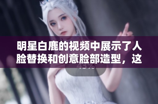 明星白鹿的视频中展示了人脸替换和创意脸部造型，这样的效果真让人惊艳