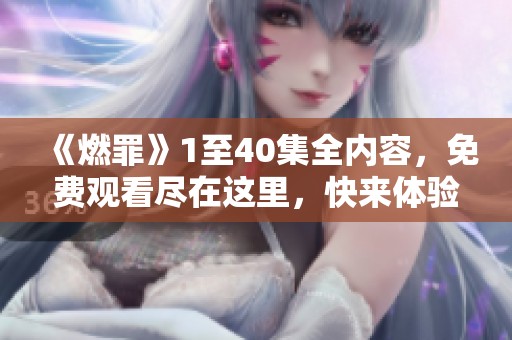 《燃罪》1至40集全内容，免费观看尽在这里，快来体验精彩剧情！