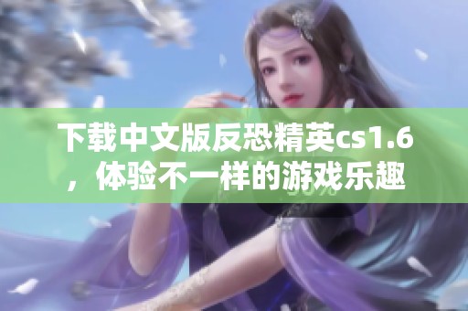 下载中文版反恐精英cs1.6，体验不一样的游戏乐趣