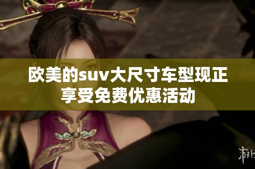 欧美的suv大尺寸车型现正享受免费优惠活动