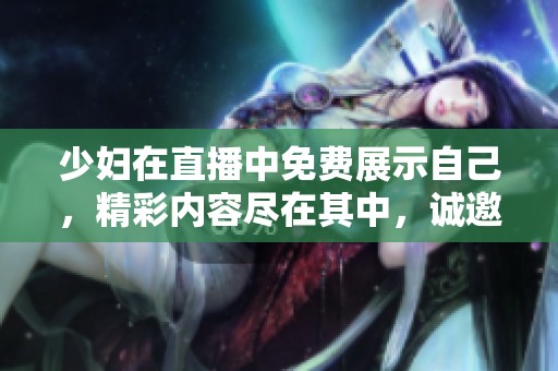 少妇在直播中免费展示自己，精彩内容尽在其中，诚邀大家前来观看。