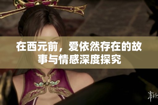 在西元前，爱依然存在的故事与情感深度探究