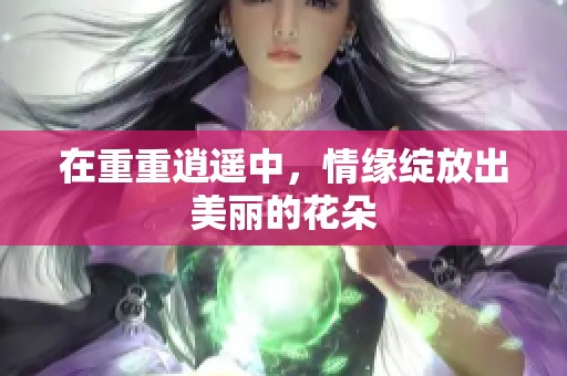 在重重逍遥中，情缘绽放出美丽的花朵