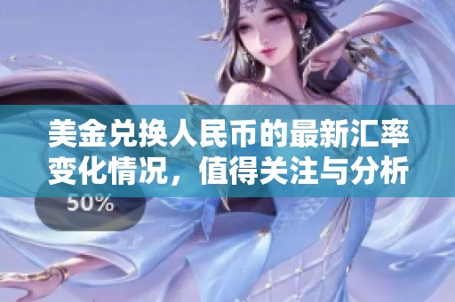 美金兑换人民币的最新汇率变化情况，值得关注与分析的市场动态