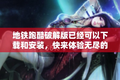 地铁跑酷破解版已经可以下载和安装，快来体验无尽的乐趣吧