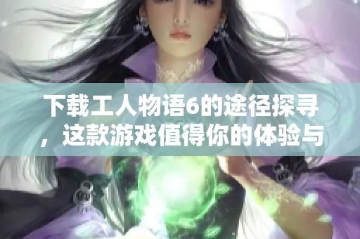 下载工人物语6的途径探寻，这款游戏值得你的体验与乐趣