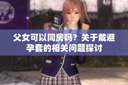 父女可以同房吗？关于戴避孕套的相关问题探讨