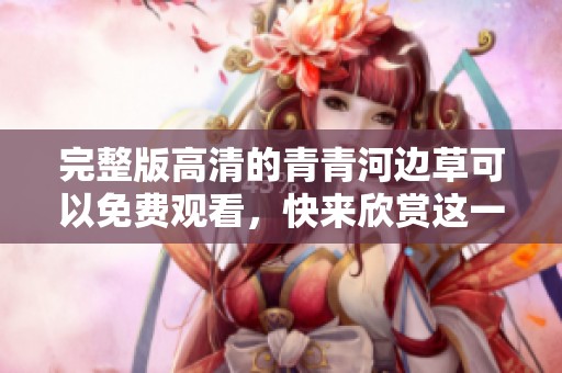 完整版高清的青青河边草可以免费观看，快来欣赏这一美丽作品吧！