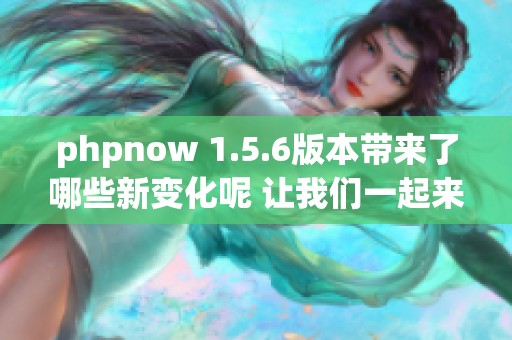 phpnow 1.5.6版本带来了哪些新变化呢 让我们一起来探索一下这些新特性