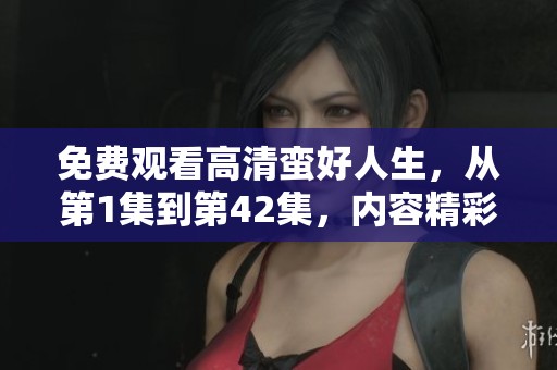 免费观看高清蛮好人生，从第1集到第42集，内容精彩不断