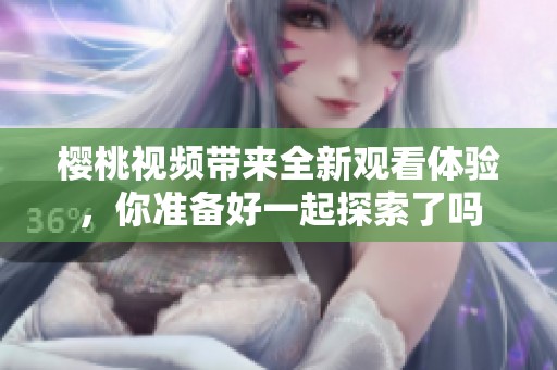 樱桃视频带来全新观看体验，你准备好一起探索了吗