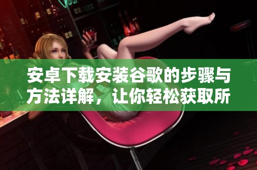 安卓下载安装谷歌的步骤与方法详解，让你轻松获取所需应用