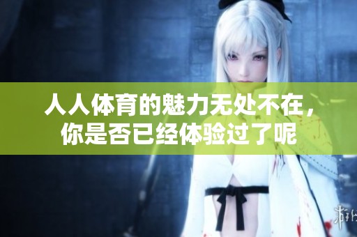 人人**的魅力无处不在，你是否已经体验过了呢