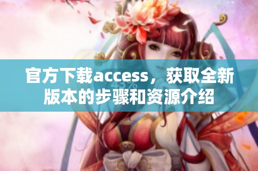 官方下载access，获取全新版本的步骤和资源介绍