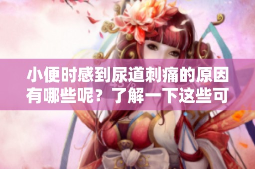 小便时感到尿道刺痛的原因有哪些呢？了解一下这些可能的因素吧