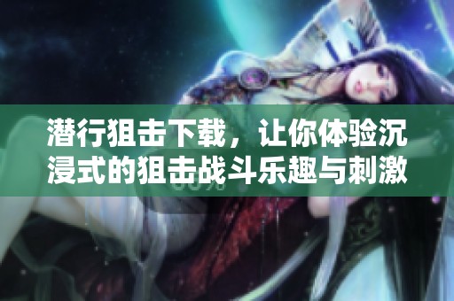 潜行狙击下载，让你体验沉浸式的狙击战斗乐趣与刺激