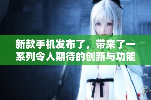 新款手机发布了，带来了一系列令人期待的创新与功能升级