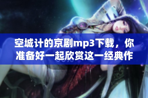 空城计的京剧mp3下载，你准备好一起欣赏这一经典作品了吗
