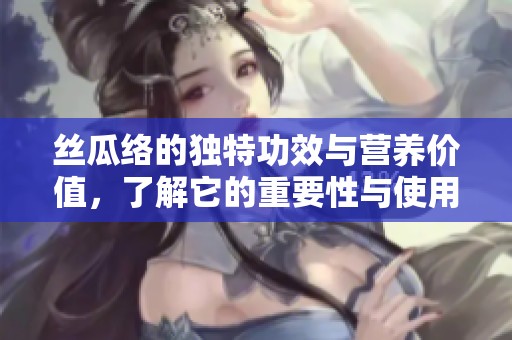 丝瓜络的独特功效与营养价值，了解它的重要性与使用方法