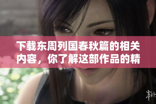 下载东周列国春秋篇的相关内容，你了解这部作品的精彩之处吗