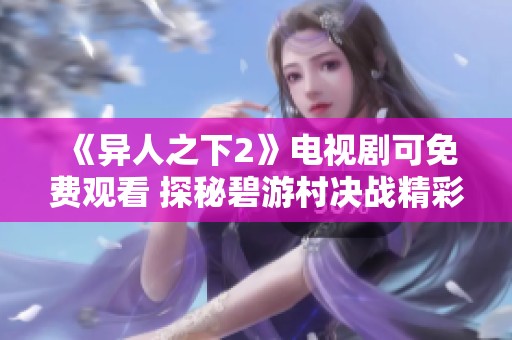 《异人之下2》电视剧可免费观看 探秘碧游村决战精彩内容解析