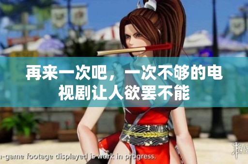 再来一次吧，一次不够的电视剧让人欲罢不能