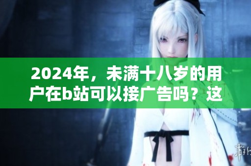 2024年，未满十八岁的用户在b站可以接广告吗？这个问题值得深入探讨。
