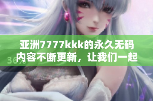亚洲7777kkk的永久**内容不断更新，让我们一起探索更多精彩吧