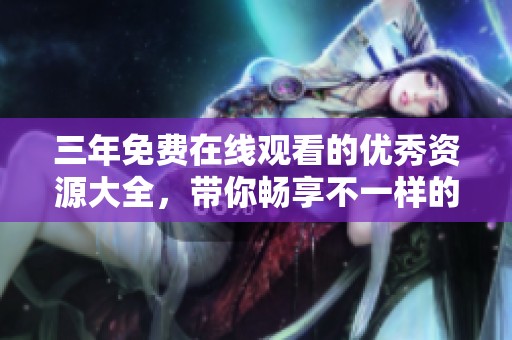 三年免费在线观看的优秀资源大全，带你畅享不一样的精彩内容！