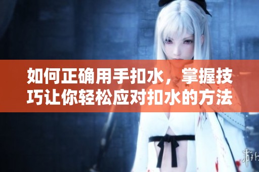 如何正确用手扣水，掌握技巧让你轻松应对扣水的方法