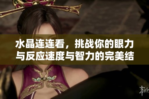 水晶连连看，挑战你的眼力与反应速度与智力的完美结合游戏