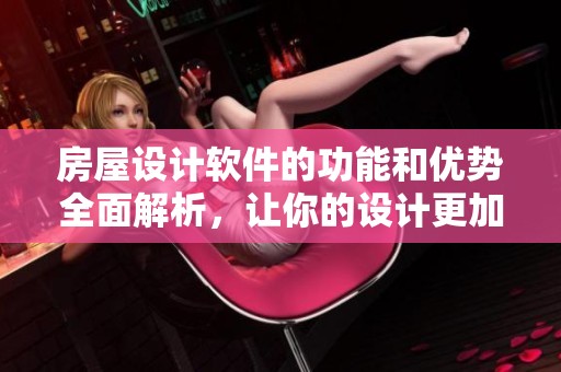 房屋设计软件的功能和优势全面解析，让你的设计更加轻松高效