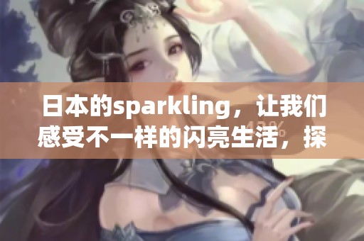 日本的sparkling，让我们感受不一样的闪亮生活，探索其背后的多彩魅力
