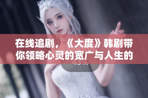 在线追剧，《大度》韩剧带你领略心灵的宽广与人生的深度