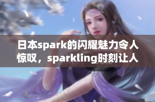 日本spark的闪耀魅力令人惊叹，sparkling时刻让人心动不已