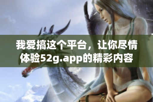 我爱搞这个平台，让你尽情体验52g.app的精彩内容