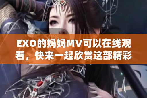 EXO的妈妈MV可以在线观看，快来一起欣赏这部精彩的音乐影片吧