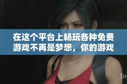 在这个平台上畅玩各种免费游戏不再是梦想，你的游戏乐趣尽在其中！