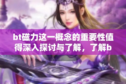 bt磁力这一概念的重要性值得深入探讨与了解，了解bt磁力的背后意义非常必要