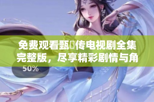 免费观看甄嬛传电视剧全集完整版，尽享精彩剧情与角色魅力
