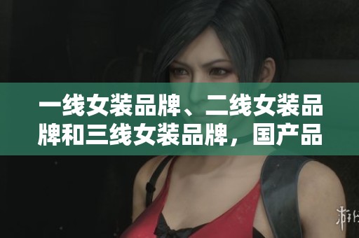 一线女装品牌、二线女装品牌和三线女装品牌，国产品牌各具特色。