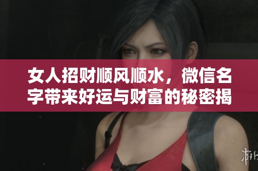 女人招财顺风顺水，微信名字带来好运与财富的秘密揭秘