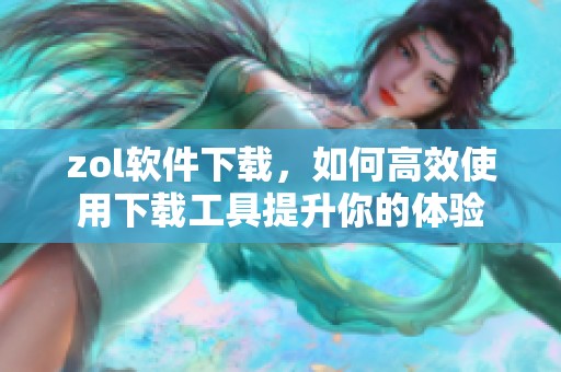 zol软件下载，如何高效使用下载工具提升你的体验