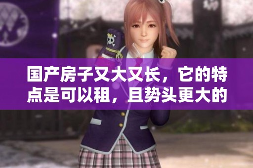 国产房子又大又长，它的特点是可以租，且势头更大的房子叫什么呢
