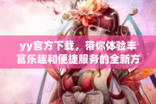 yy官方下载，带你体验丰富乐趣和便捷服务的全新方式