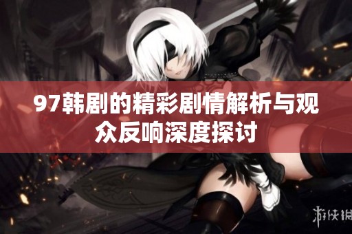97韩剧的精彩剧情解析与观众反响深度探讨