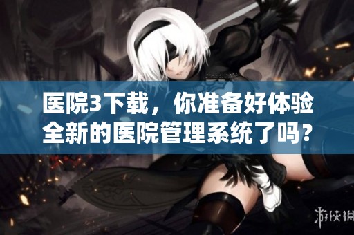 医院3下载，你准备好体验全新的医院管理系统了吗？