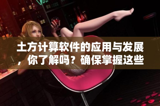 土方计算软件的应用与发展，你了解吗？确保掌握这些重要的工具与方法！