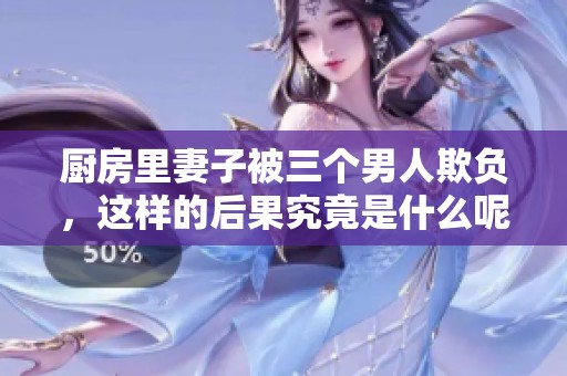 厨房里妻子被三个男人欺负，这样的后果究竟是什么呢