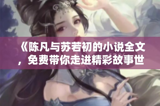《陈凡与苏若初的小说全文，免费带你走进精彩故事世界》
